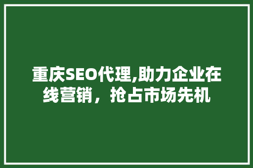 重庆SEO代理,助力企业在线营销，抢占市场先机