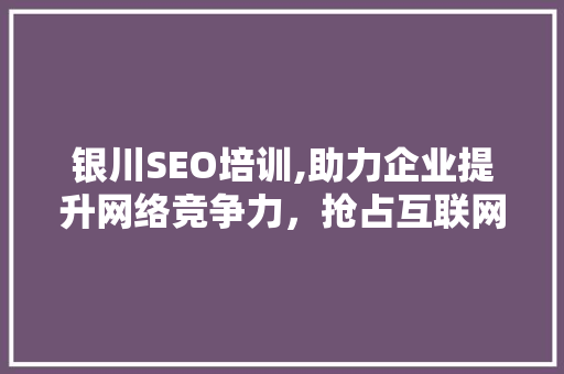 银川SEO培训,助力企业提升网络竞争力，抢占互联网市场先机