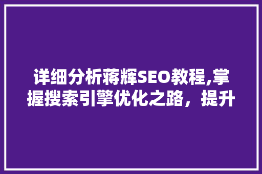 详细分析蒋辉SEO教程,掌握搜索引擎优化之路，提升网站流量与排名 详细分析蒋辉SEO教程,掌握搜索引擎优化之路，提升网站流量与排名 头条优化