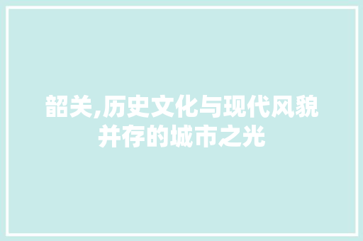 韶关,历史文化与现代风貌并存的城市之光