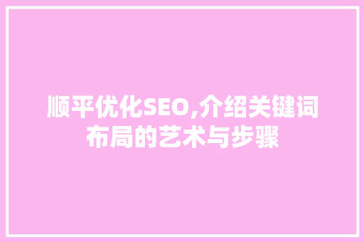 顺平优化SEO,介绍关键词布局的艺术与步骤 顺平优化SEO,介绍关键词布局的艺术与步骤 英文谷歌算法