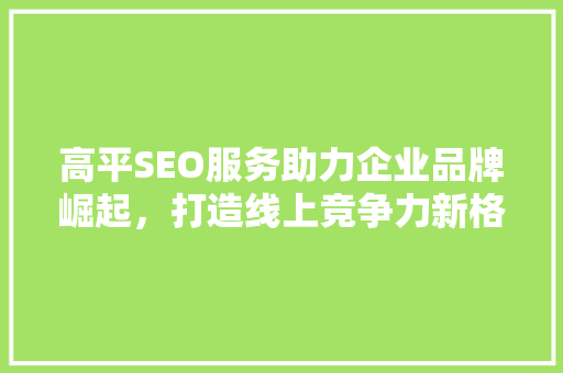高平SEO服务助力企业品牌崛起，打造线上竞争力新格局