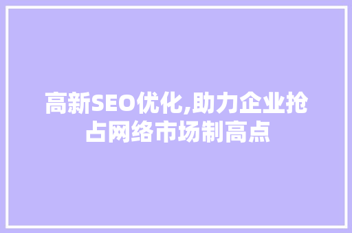 高新SEO优化,助力企业抢占网络市场制高点
