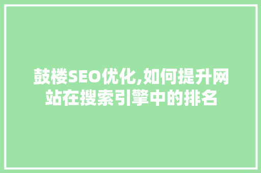 鼓楼SEO优化,如何提升网站在搜索引擎中的排名 鼓楼SEO优化,如何提升网站在搜索引擎中的排名 网站开发