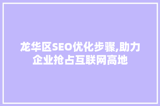龙华区SEO优化步骤,助力企业抢占互联网高地 龙华区SEO优化步骤,助力企业抢占互联网高地 头条优化