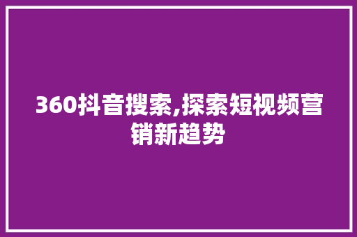 360抖音搜索,探索短视频营销新趋势 360抖音搜索,探索短视频营销新趋势 百度算法