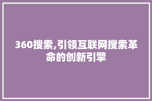 360搜索,引领互联网搜索革命的创新引擎 360搜索,引领互联网搜索革命的创新引擎 头条优化