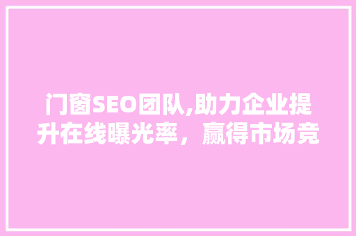 门窗SEO团队,助力企业提升在线曝光率，赢得市场竞争先机 门窗SEO团队,助力企业提升在线曝光率，赢得市场竞争先机 搜狗优化