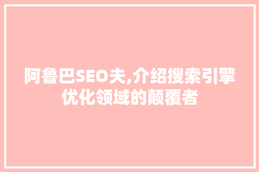 阿鲁巴SEO夫,介绍搜索引擎优化领域的颠覆者