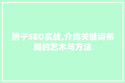 附子SEO实战,介绍关键词布局的艺术与方法 附子SEO实战,介绍关键词布局的艺术与方法 AI技术学习