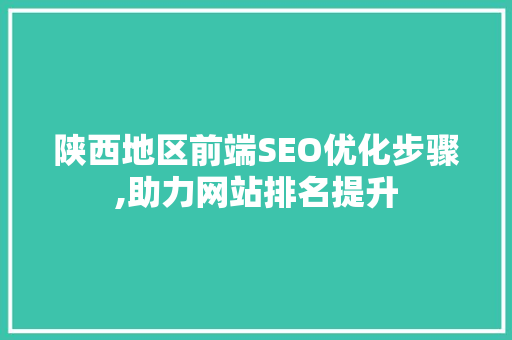 陕西地区前端SEO优化步骤,助力网站排名提升 陕西地区前端SEO优化步骤,助力网站排名提升 头条优化
