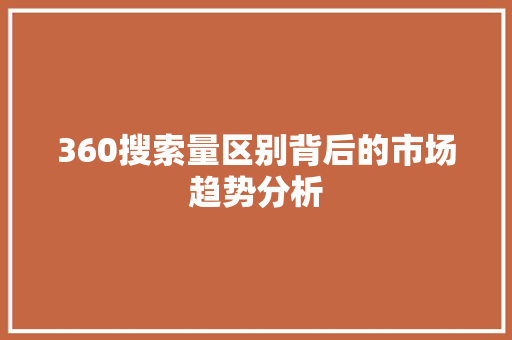 360搜索量区别背后的市场趋势分析 360搜索量区别背后的市场趋势分析 AI技术学习