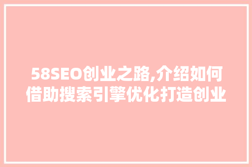 58SEO创业之路,介绍如何借助搜索引擎优化打造创业奇迹 58SEO创业之路,介绍如何借助搜索引擎优化打造创业奇迹 网站优化