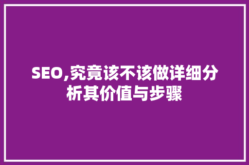 SEO,究竟该不该做详细分析其价值与步骤