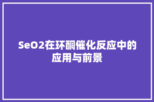 SeO2在环酮催化反应中的应用与前景