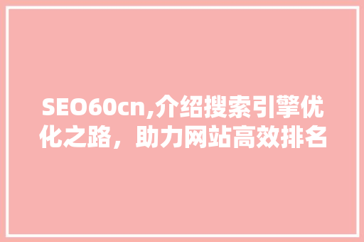 SEO60cn,介绍搜索引擎优化之路，助力网站高效排名
