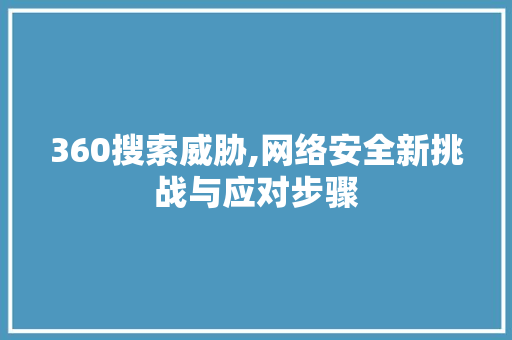 360搜索威胁,网络安全新挑战与应对步骤 360搜索威胁,网络安全新挑战与应对步骤 百度算法