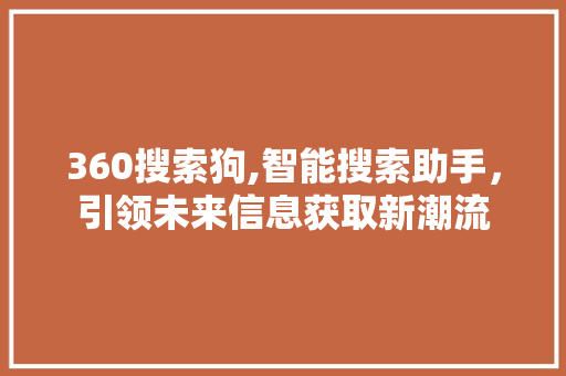 360搜索狗,智能搜索助手，引领未来信息获取新潮流 360搜索狗,智能搜索助手，引领未来信息获取新潮流 英文谷歌算法