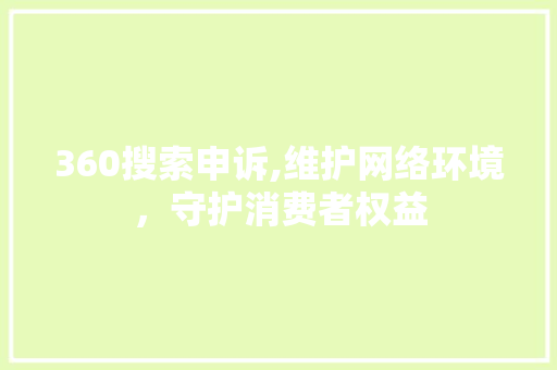 360搜索申诉,维护网络环境，守护消费者权益 360搜索申诉,维护网络环境，守护消费者权益 网站优化