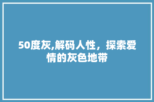50度灰,解码人性，探索爱情的灰色地带 50度灰,解码人性，探索爱情的灰色地带 搜狗优化