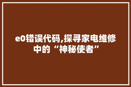 e0错误代码,探寻家电维修中的“神秘使者” e0错误代码,探寻家电维修中的“神秘使者” AI技术学习