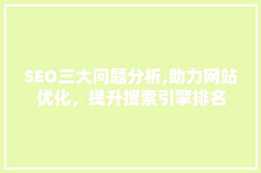 SEO三大问题分析,助力网站优化，提升搜索引擎排名