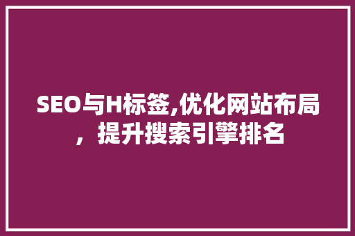 SEO与H标签,优化网站布局，提升搜索引擎排名