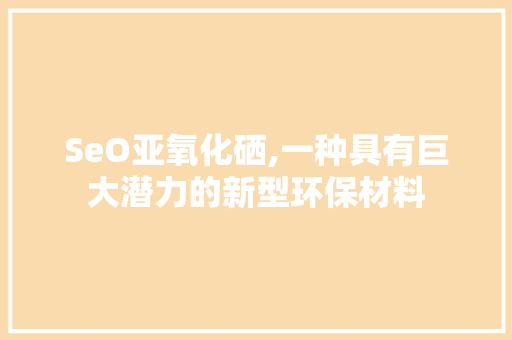 SeO亚氧化硒,一种具有巨大潜力的新型环保材料
