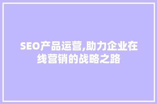 SEO产品运营,助力企业在线营销的战略之路 SEO产品运营,助力企业在线营销的战略之路 头条优化