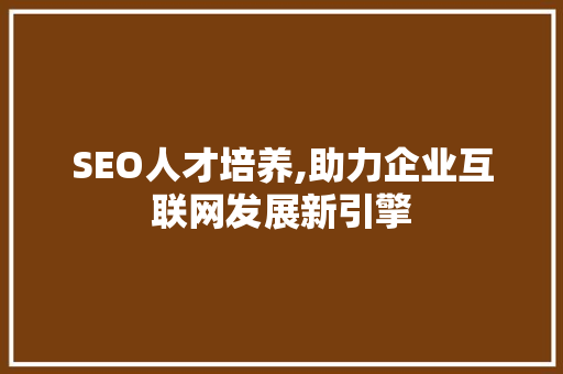 SEO人才培养,助力企业互联网发展新引擎(seo人才需求)