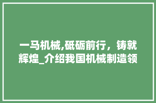 一马机械,砥砺前行，铸就辉煌_介绍我国机械制造领域的璀璨明珠
