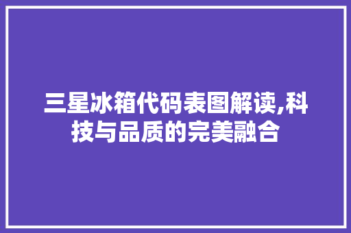 三星冰箱代码表图解读,科技与品质的完美融合