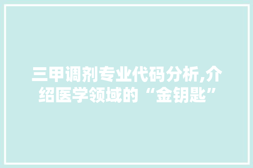三甲调剂专业代码分析,介绍医学领域的“金钥匙” 三甲调剂专业代码分析,介绍医学领域的“金钥匙” 头条优化