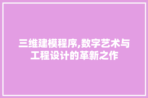 三维建模程序,数字艺术与工程设计的革新之作