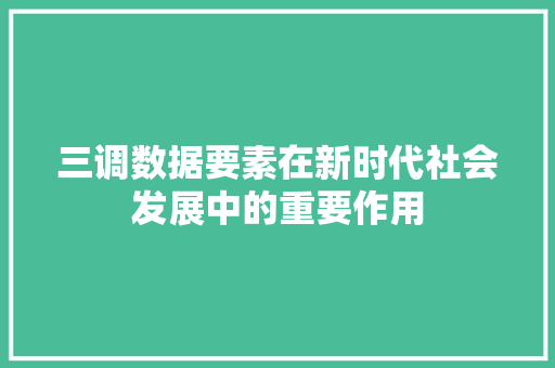 三调数据要素在新时代社会发展中的重要作用 三调数据要素在新时代社会发展中的重要作用 360搜优化
