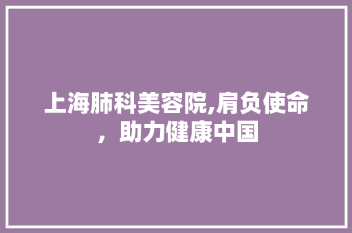 上海肺科美容院,肩负使命，助力健康中国 上海肺科美容院,肩负使命，助力健康中国 百度算法