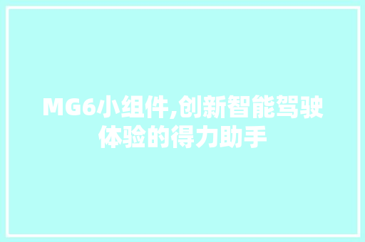 MG6小组件,创新智能驾驶体验的得力助手 MG6小组件,创新智能驾驶体验的得力助手 网站开发
