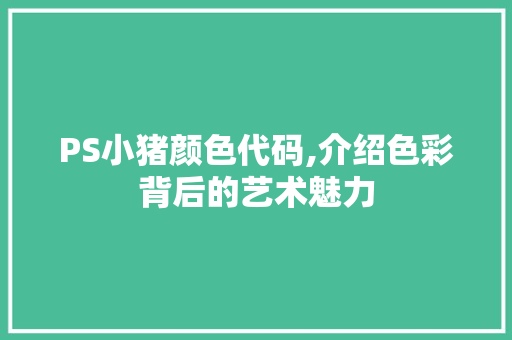 PS小猪颜色代码,介绍色彩背后的艺术魅力 PS小猪颜色代码,介绍色彩背后的艺术魅力 百度算法