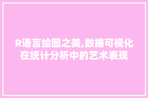 R语言绘图之美,数据可视化在统计分析中的艺术表现 R语言绘图之美,数据可视化在统计分析中的艺术表现 百度算法