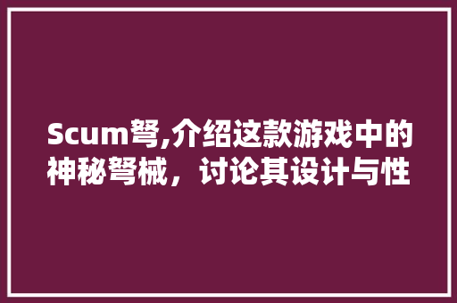 Scum弩,介绍这款游戏中的神秘弩械，讨论其设计与性能 Scum弩,介绍这款游戏中的神秘弩械，讨论其设计与性能 360搜优化