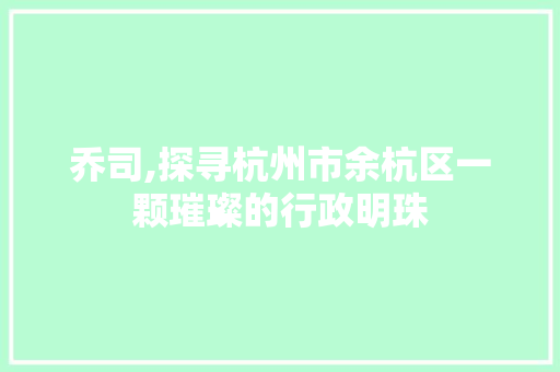 乔司,探寻杭州市余杭区一颗璀璨的行政明珠 乔司,探寻杭州市余杭区一颗璀璨的行政明珠 百度算法