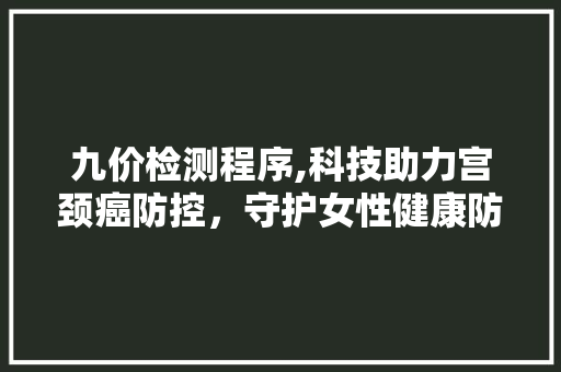 九价检测程序,科技助力宫颈癌防控，守护女性健康防线