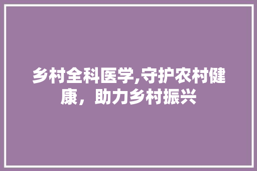 乡村全科医学,守护农村健康，助力乡村振兴 乡村全科医学,守护农村健康，助力乡村振兴 seo技术