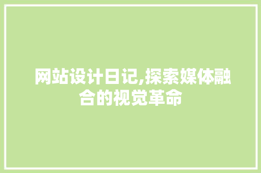  网站设计日记,探索媒体融合的视觉革命  网站设计日记,探索媒体融合的视觉革命 网站优化