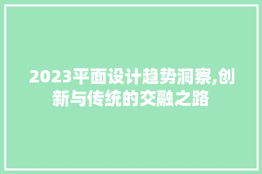 2023平面设计趋势洞察,创新与传统的交融之路 2023平面设计趋势洞察,创新与传统的交融之路 AI技术学习