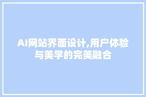 AI网站界面设计,用户体验与美学的完美融合