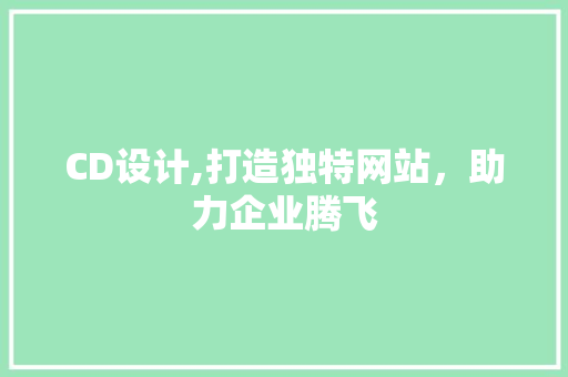CD设计,打造独特网站，助力企业腾飞