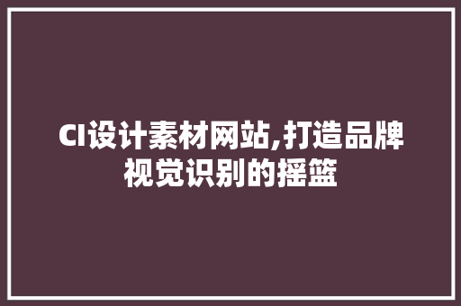 CI设计素材网站,打造品牌视觉识别的摇篮