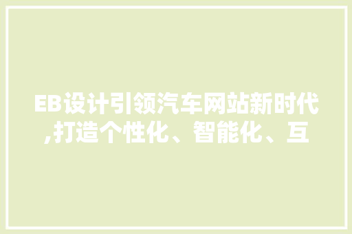EB设计引领汽车网站新时代,打造个性化、智能化、互动化的汽车体验