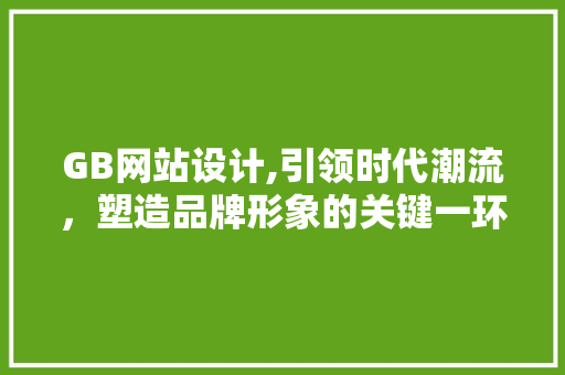 GB网站设计,引领时代潮流，塑造品牌形象的关键一环 GB网站设计,引领时代潮流，塑造品牌形象的关键一环 360搜优化